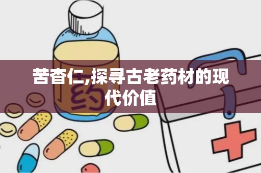 苦杳仁,探寻古老药材的现代价值