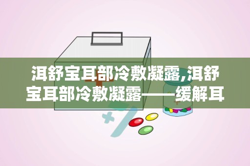 洱舒宝耳部冷敷凝露,洱舒宝耳部冷敷凝露——缓解耳部不适的天然良方