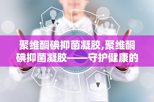 聚维酮碘抑菌凝胶,聚维酮碘抑菌凝胶——守护健康的守护神