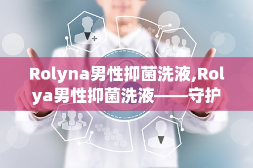 Rolyna男性抑菌洗液,Rolya男性抑菌洗液——守护私密健康，提升生活品质