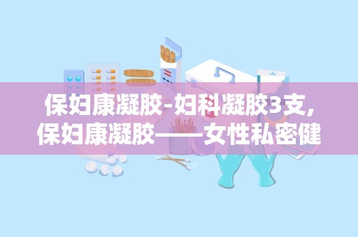 保妇康凝胶-妇科凝胶3支,保妇康凝胶——女性私密健康的守护者