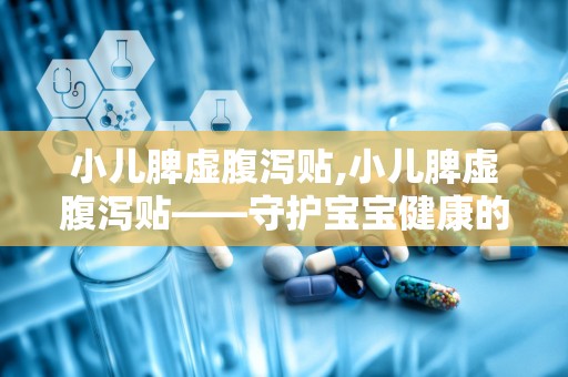 小儿脾虚腹泻贴,小儿脾虚腹泻贴——守护宝宝健康的守护神