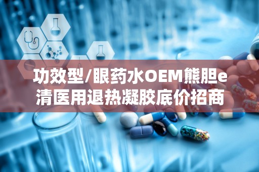 功效型/眼药水OEM熊胆e清医用退热凝胶底价招商