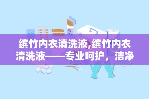 缤竹内衣清洗液,缤竹内衣清洗液——专业呵护，洁净如新