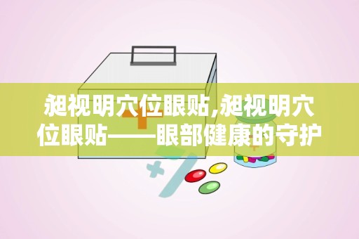 昶视明穴位眼贴,昶视明穴位眼贴——眼部健康的守护者