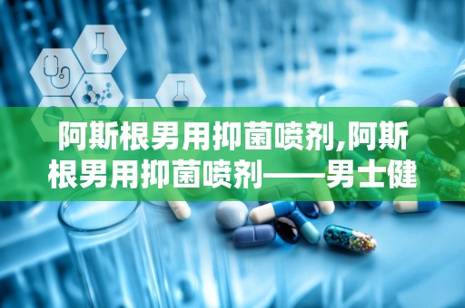 阿斯根男用抑菌喷剂,阿斯根男用抑菌喷剂——男士健康守护者