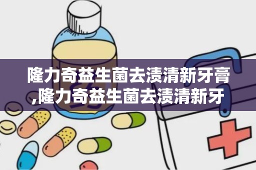 隆力奇益生菌去渍清新牙膏,隆力奇益生菌去渍清新牙膏——口腔护理新选择