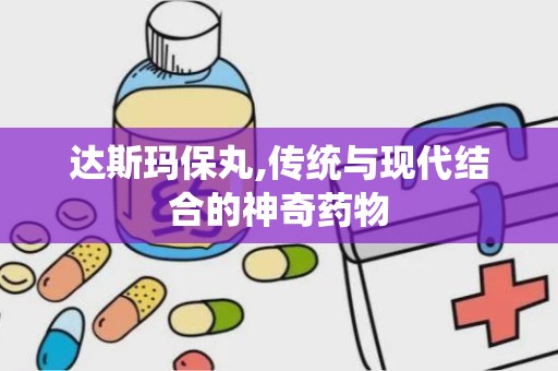 达斯玛保丸,传统与现代结合的神奇药物