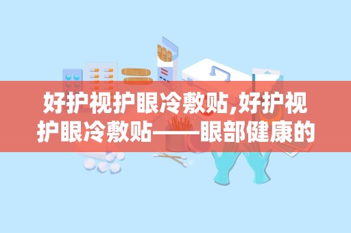 好护视护眼冷敷贴,好护视护眼冷敷贴——眼部健康的贴心守护者