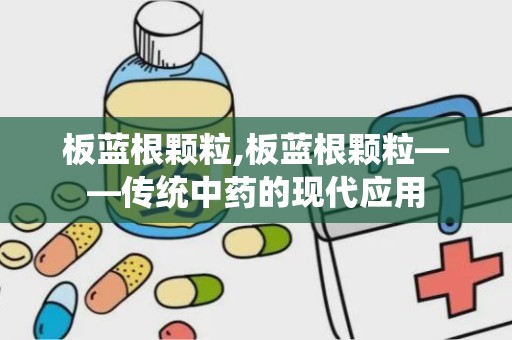 板蓝根颗粒,板蓝根颗粒——传统中药的现代应用