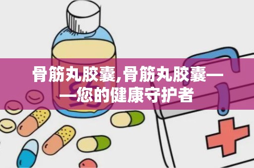 骨筋丸胶囊,骨筋丸胶囊——您的健康守护者