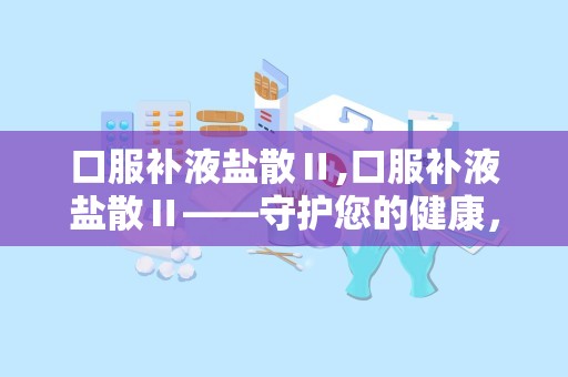 口服补液盐散Ⅱ,口服补液盐散Ⅱ——守护您的健康，对抗腹泻脱水