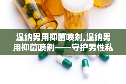 温纳男用抑菌喷剂,温纳男用抑菌喷剂——守护男性私密健康的新选择