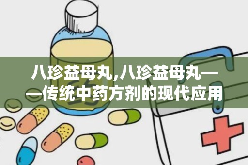 八珍益母丸,八珍益母丸——传统中药方剂的现代应用