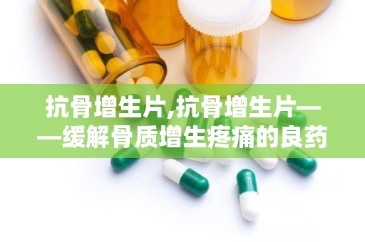 抗骨增生片,抗骨增生片——缓解骨质增生疼痛的良药