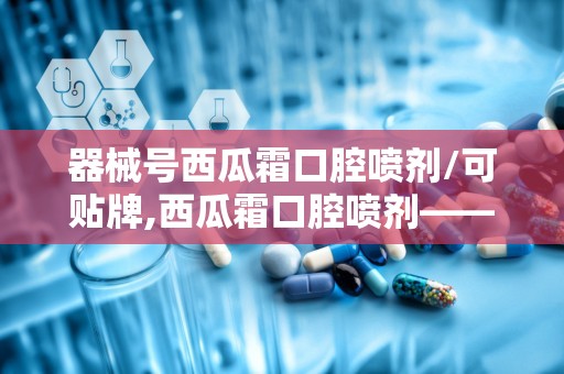 器械号西瓜霜口腔喷剂/可贴牌,西瓜霜口腔喷剂——械字号产品，专业口腔护理新选择