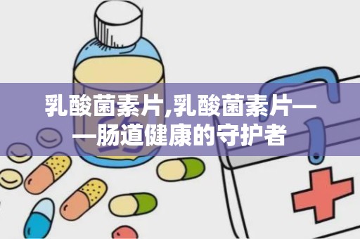 乳酸菌素片,乳酸菌素片——肠道健康的守护者