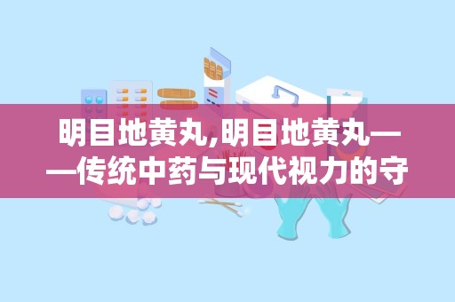 明目地黄丸,明目地黄丸——传统中药与现代视力的守护者