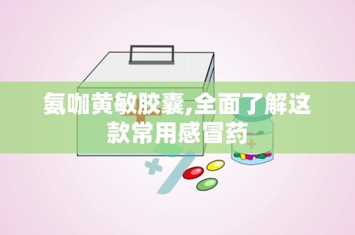 氨咖黄敏胶囊,全面了解这款常用感冒药