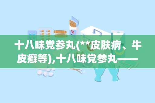 十八味党参丸(**皮肤病、牛皮癣等),十八味党参丸——传统藏药在现代皮肤病治疗中的应用