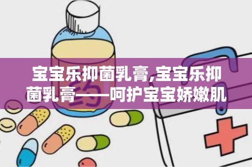 宝宝乐抑菌乳膏,宝宝乐抑菌乳膏——呵护宝宝娇嫩肌肤的守护神