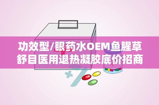 功效型/眼药水OEM鱼腥草舒目医用退热凝胶底价招商