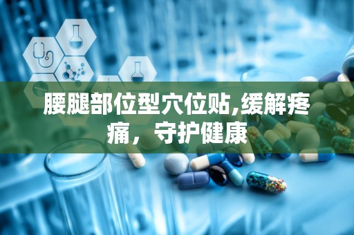 腰腿部位型穴位贴,缓解疼痛，守护健康