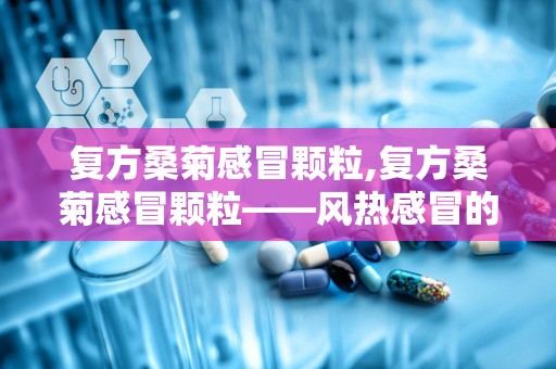 复方桑菊感冒颗粒,复方桑菊感冒颗粒——风热感冒的克星