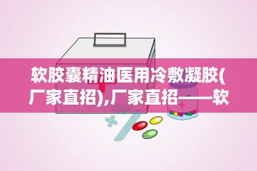 软胶囊精油医用冷敷凝胶(厂家直招),厂家直招——软胶囊精油医用冷敷凝胶，创新疗愈体验