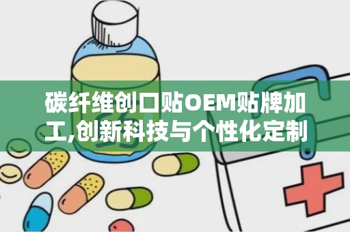 碳纤维创口贴OEM贴牌加工,创新科技与个性化定制相结合