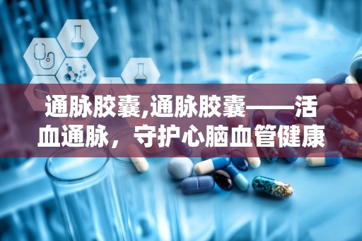 通脉胶囊,通脉胶囊——活血通脉，守护心脑血管健康