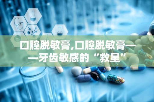 口腔脱敏膏,口腔脱敏膏——牙齿敏感的“救星”