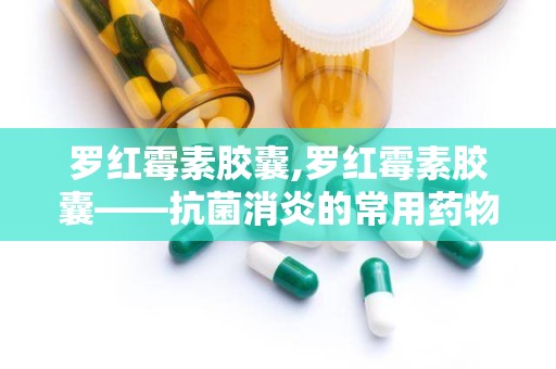 罗红霉素胶囊,罗红霉素胶囊——抗菌消炎的常用药物