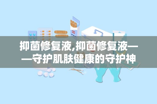 抑菌修复液,抑菌修复液——守护肌肤健康的守护神