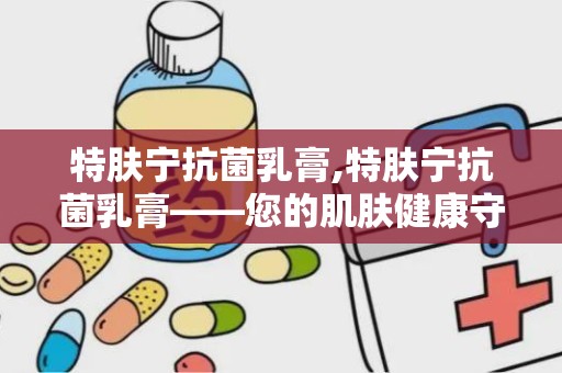 特肤宁抗菌乳膏,特肤宁抗菌乳膏——您的肌肤健康守护者