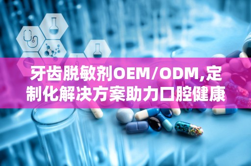 牙齿脱敏剂OEM/ODM,定制化解决方案助力口腔健康