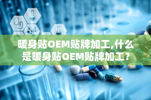 暖身贴OEM贴牌加工,什么是暖身贴OEM贴牌加工？