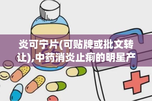 炎可宁片(可贴牌或批文转让),中药消炎止痢的明星产品