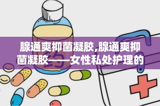 腺通爽抑菌凝胶,腺通爽抑菌凝胶——女性私处护理的贴心守护者