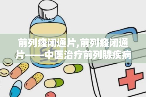 前列癃闭通片,前列癃闭通片——中医治疗前列腺疾病的良药