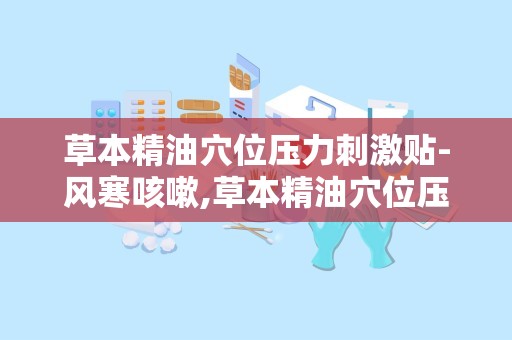 草本精油穴位压力刺激贴-风寒咳嗽,草本精油穴位压力刺激贴——缓解风寒咳嗽的天然选择