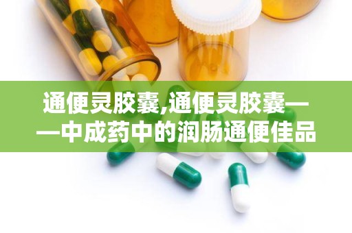 通便灵胶囊,通便灵胶囊——中成药中的润肠通便佳品