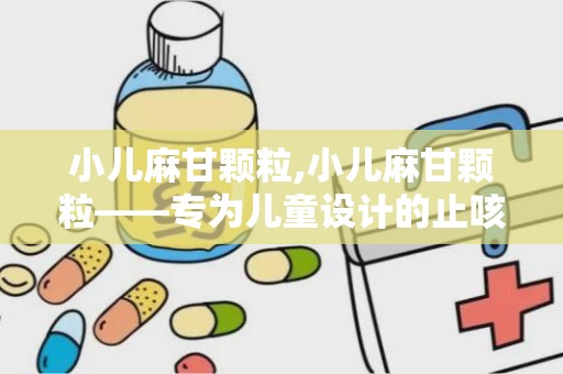 小儿麻甘颗粒,小儿麻甘颗粒——专为儿童设计的止咳平喘良药