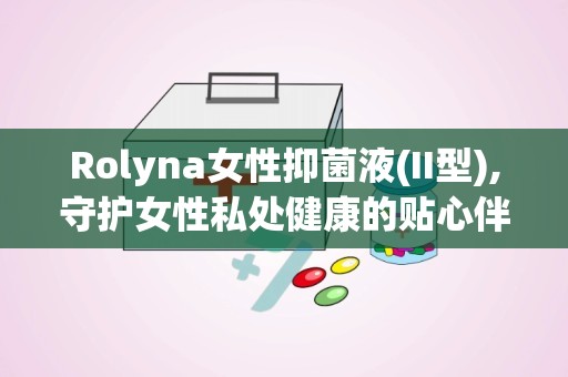 Rolyna女性抑菌液(II型),守护女性私处健康的贴心伴侣