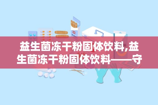 益生菌冻干粉固体饮料,益生菌冻干粉固体饮料——守护肠道健康的绿色守护者