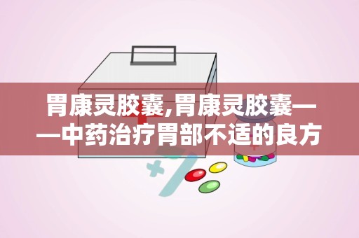 胃康灵胶囊,胃康灵胶囊——中药治疗胃部不适的良方