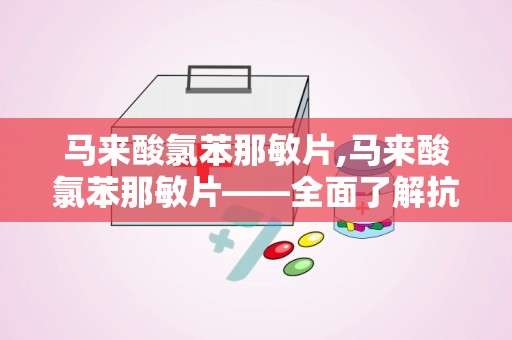 马来酸氯苯那敏片,马来酸氯苯那敏片——全面了解抗过敏良药