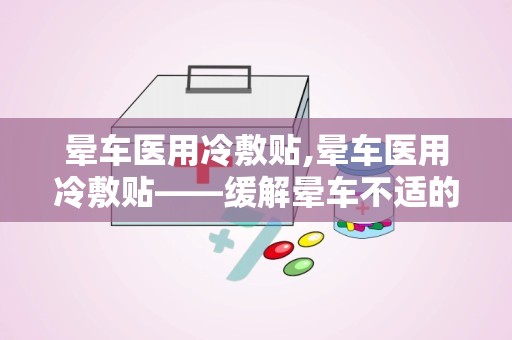 晕车医用冷敷贴,晕车医用冷敷贴——缓解晕车不适的便捷选择