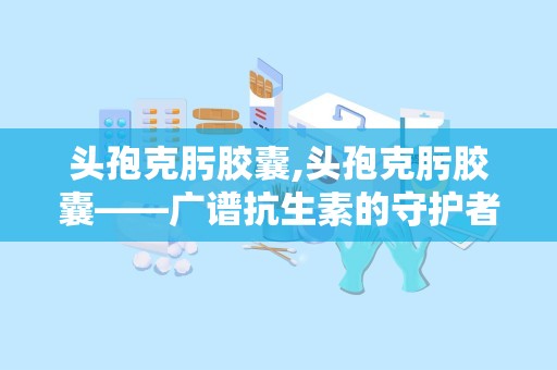 头孢克肟胶囊,头孢克肟胶囊——广谱抗生素的守护者