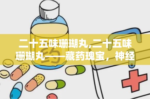 二十五味珊瑚丸,二十五味珊瑚丸——藏药瑰宝，神经系统疾病的克星